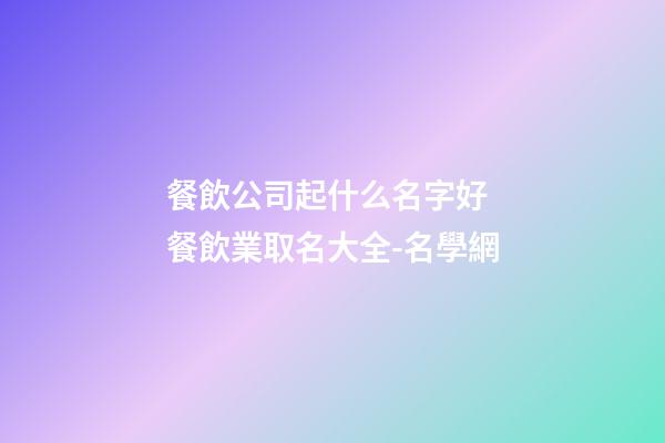 餐飲公司起什么名字好 餐飲業取名大全-名學網-第1張-公司起名-玄機派